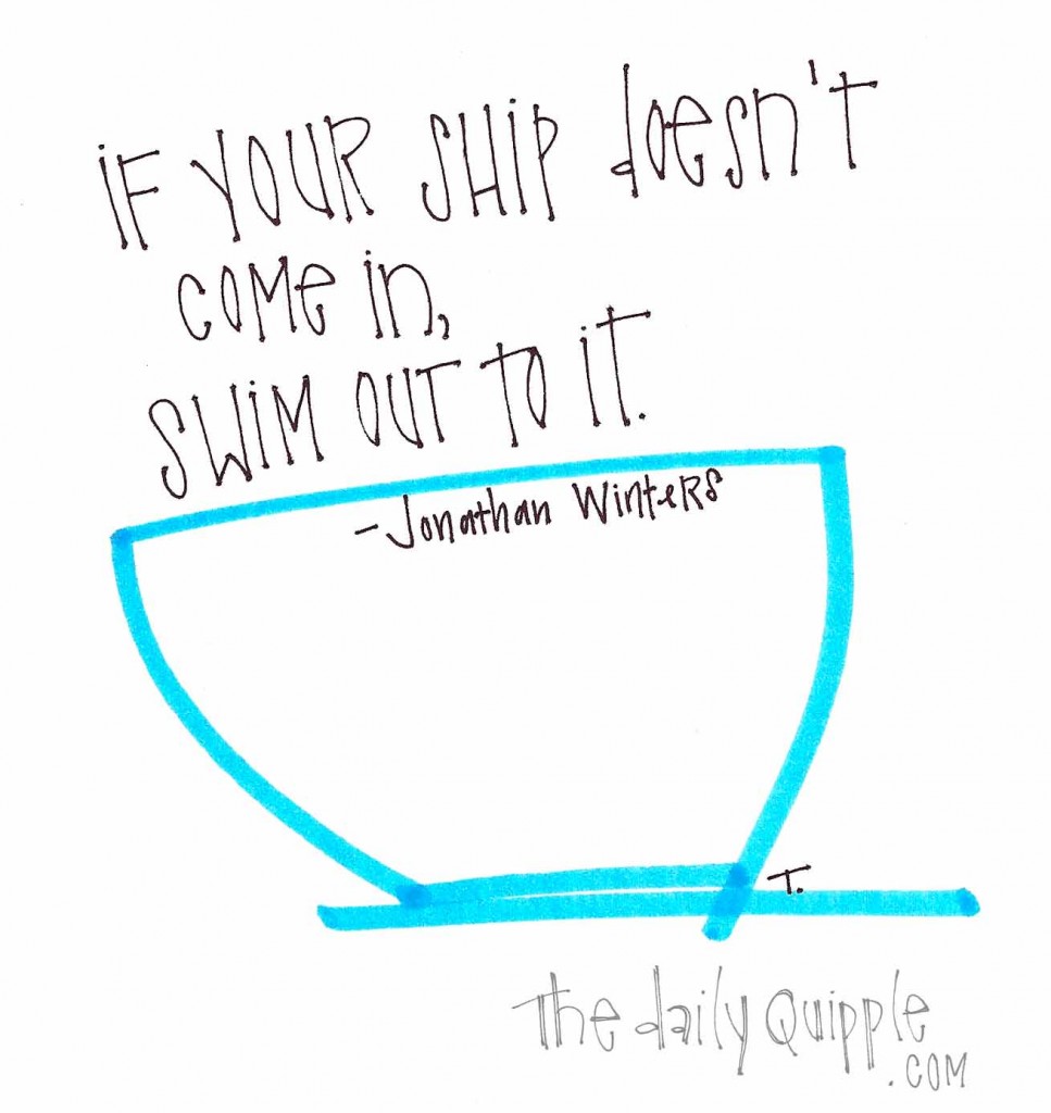"If your ship doesn't come in, swim out to it." -Jonathan Winters